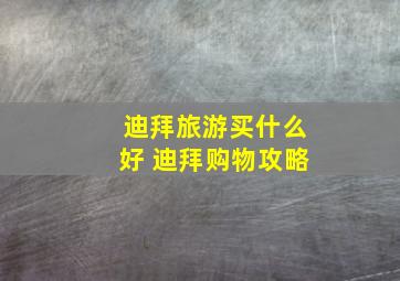 迪拜旅游买什么好 迪拜购物攻略